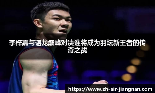 李梓嘉与谌龙巅峰对决谁将成为羽坛新王者的传奇之战