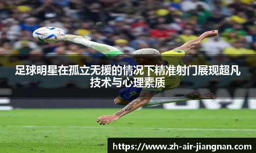 足球明星在孤立无援的情况下精准射门展现超凡技术与心理素质