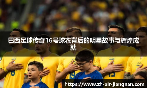 巴西足球传奇16号球衣背后的明星故事与辉煌成就