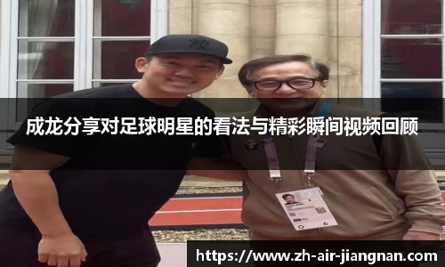 成龙分享对足球明星的看法与精彩瞬间视频回顾