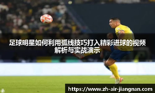 足球明星如何利用弧线技巧打入精彩进球的视频解析与实战演示